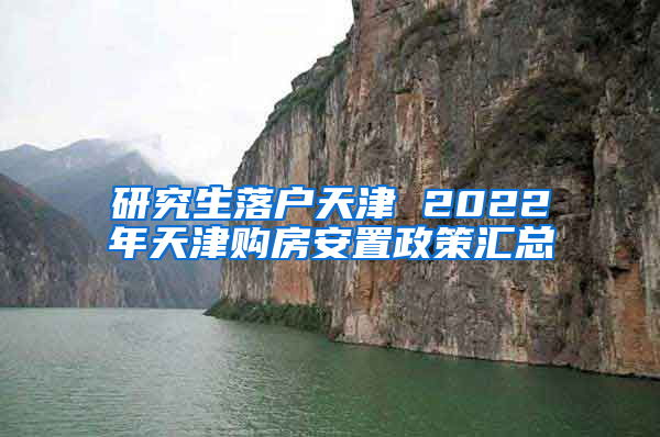 研究生落户天津 2022年天津购房安置政策汇总