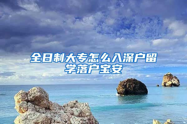 全日制大专怎么入深户留学落户宝安