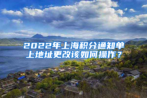 2022年上海积分通知单上地址更改该如何操作？