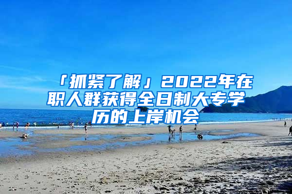 「抓紧了解」2022年在职人群获得全日制大专学历的上岸机会