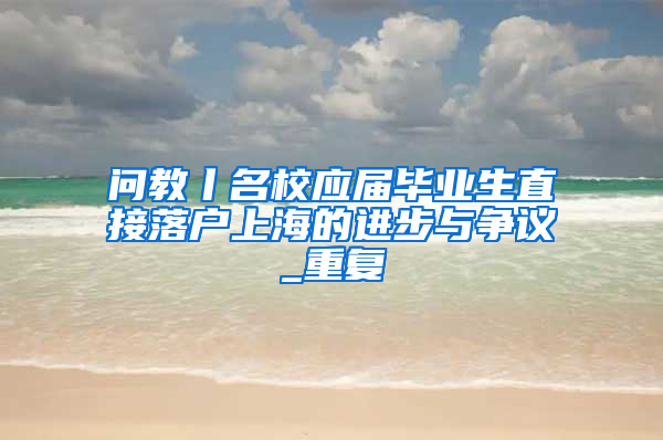 问教丨名校应届毕业生直接落户上海的进步与争议_重复