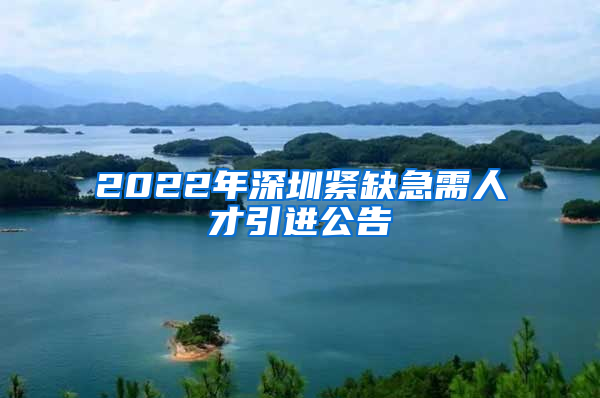 2022年深圳紧缺急需人才引进公告