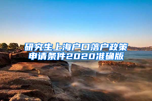 研究生上海户口落户政策申请条件2020准确版