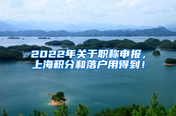 2022年关于职称申报，上海积分和落户用得到！