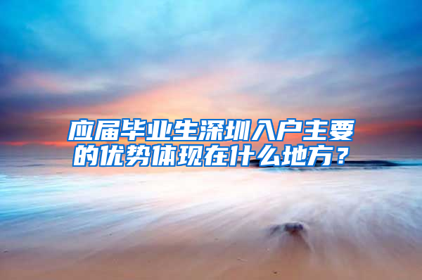 应届毕业生深圳入户主要的优势体现在什么地方？