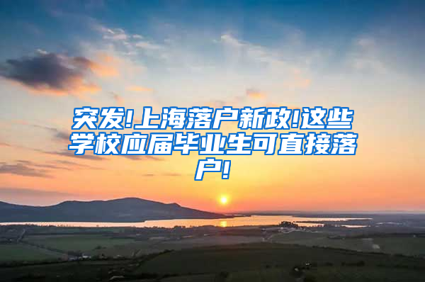 突发!上海落户新政!这些学校应届毕业生可直接落户!