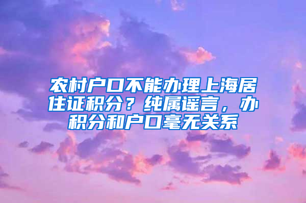 农村户口不能办理上海居住证积分？纯属谣言，办积分和户口毫无关系