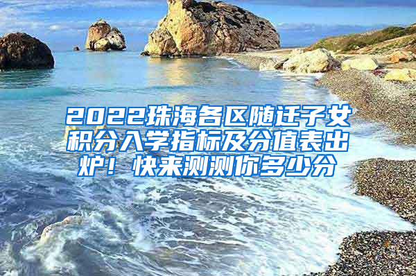 2022珠海各区随迁子女积分入学指标及分值表出炉！快来测测你多少分→