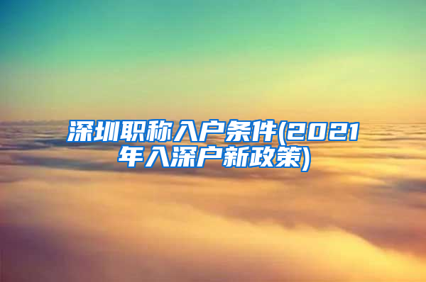 深圳职称入户条件(2021年入深户新政策)