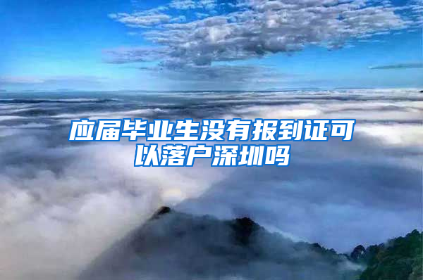 应届毕业生没有报到证可以落户深圳吗