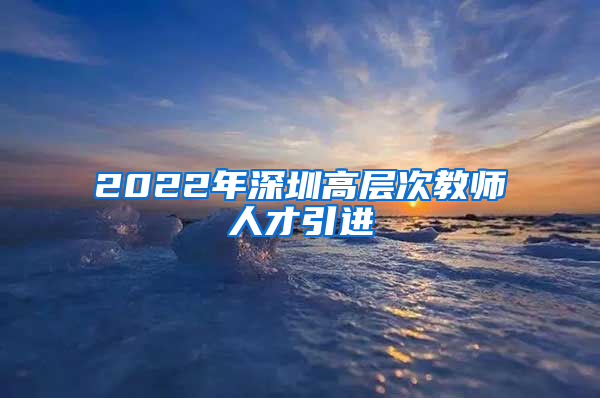 2022年深圳高层次教师人才引进