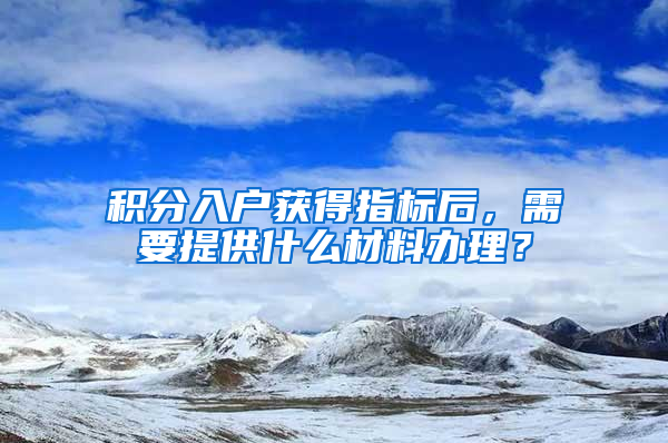 积分入户获得指标后，需要提供什么材料办理？