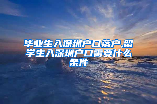 毕业生入深圳户口落户,留学生入深圳户口需要什么条件