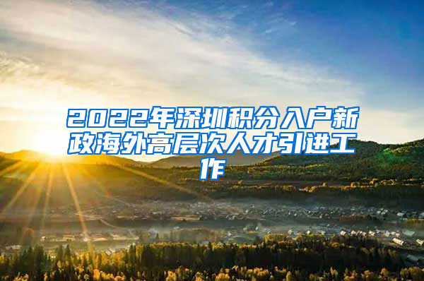 2022年深圳积分入户新政海外高层次人才引进工作