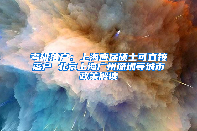 考研落户：上海应届硕士可直接落户 北京上海广州深圳等城市政策解读