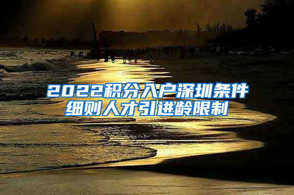 2022积分入户深圳条件细则人才引进龄限制