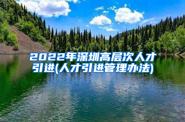 2022年深圳高层次人才引进(人才引进管理办法)