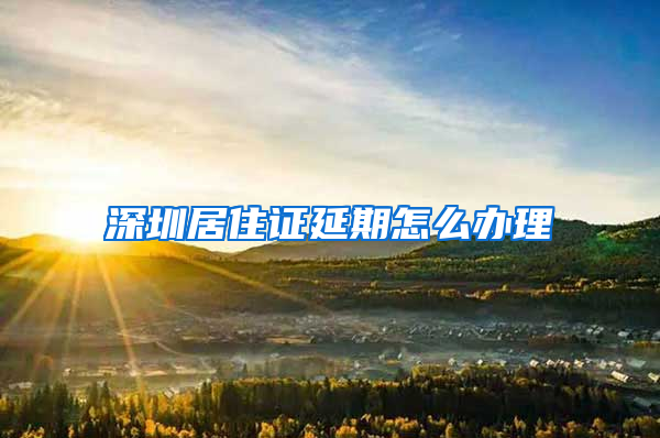 深圳居住证延期怎么办理