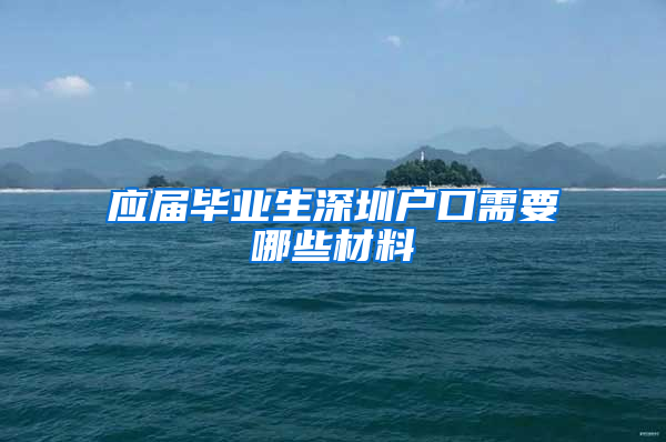 应届毕业生深圳户口需要哪些材料