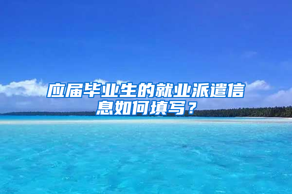 应届毕业生的就业派遣信息如何填写？