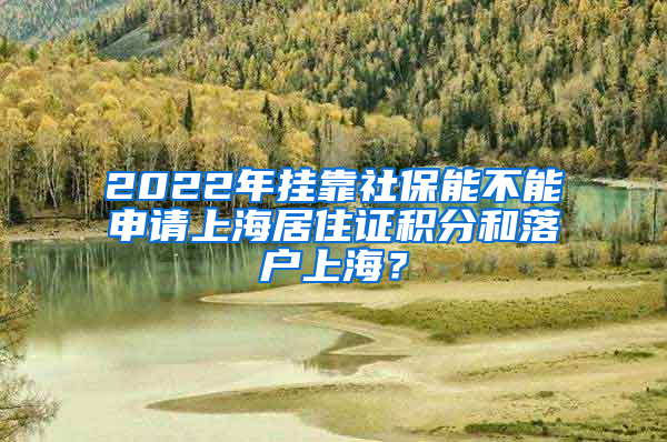 2022年挂靠社保能不能申请上海居住证积分和落户上海？