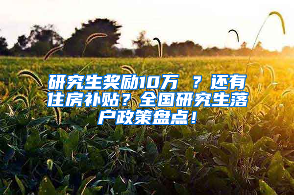 研究生奖励10万 ？还有住房补贴？全国研究生落户政策盘点！