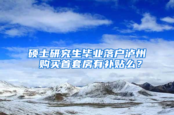 硕士研究生毕业落户泸州 购买首套房有补贴么？