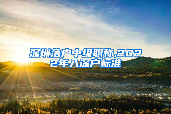 深圳落户中级职称,2022年入深户标准