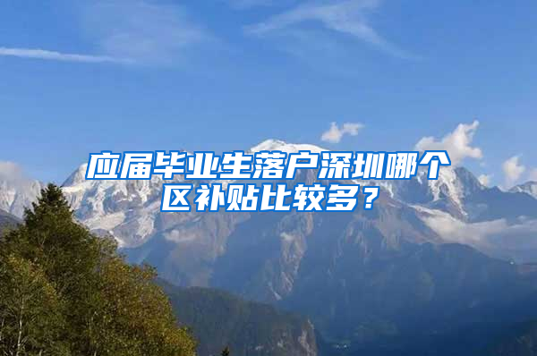 应届毕业生落户深圳哪个区补贴比较多？