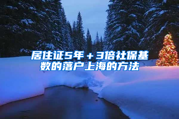 居住证5年＋3倍社保基数的落户上海的方法