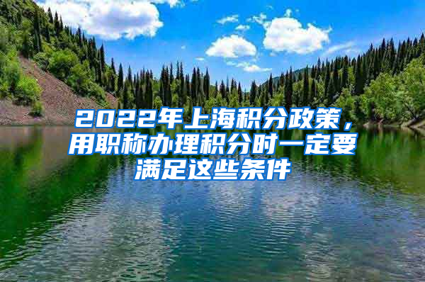 2022年上海积分政策，用职称办理积分时一定要满足这些条件