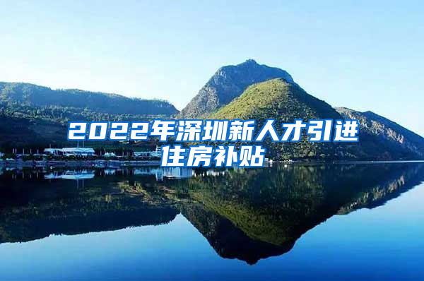 2022年深圳新人才引进住房补贴