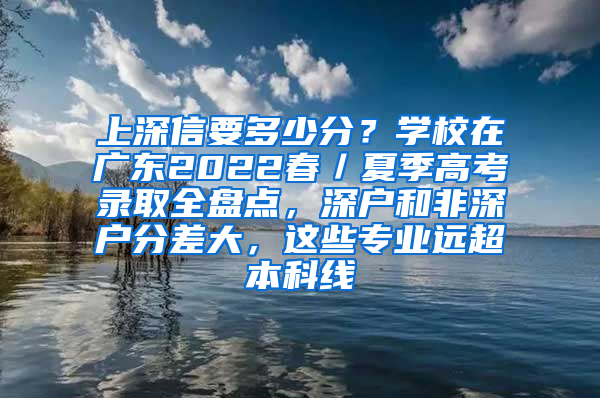 上深信要多少分？学校在广东2022春／夏季高考录取全盘点，深户和非深户分差大，这些专业远超本科线