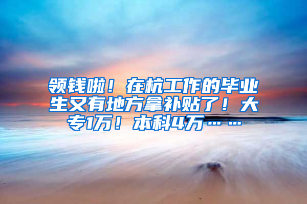 领钱啦！在杭工作的毕业生又有地方拿补贴了！大专1万！本科4万……