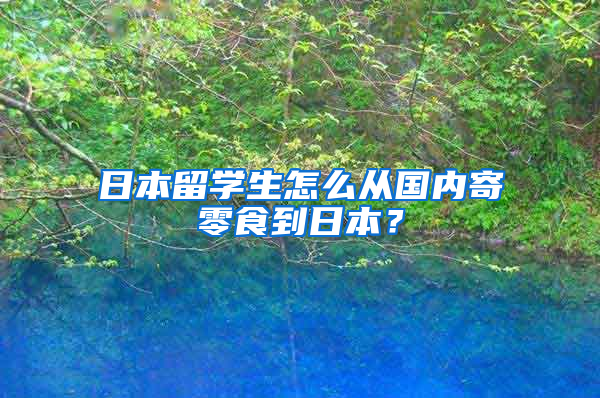 日本留学生怎么从国内寄零食到日本？