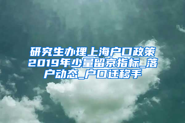 研究生办理上海户口政策2019年少量留京指标_落户动态_户口迁移手