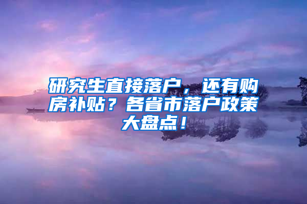 研究生直接落户，还有购房补贴？各省市落户政策大盘点！