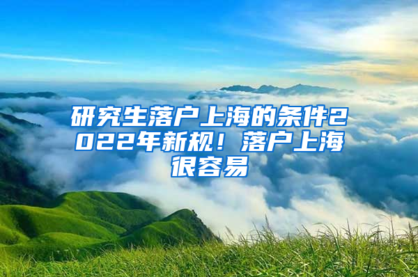 研究生落户上海的条件2022年新规！落户上海很容易