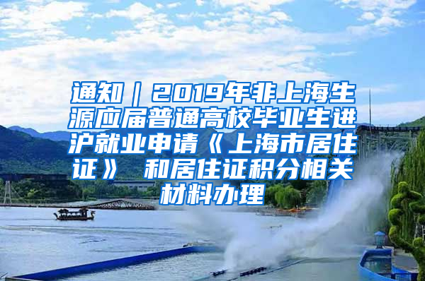 通知｜2019年非上海生源应届普通高校毕业生进沪就业申请《上海市居住证》 和居住证积分相关材料办理