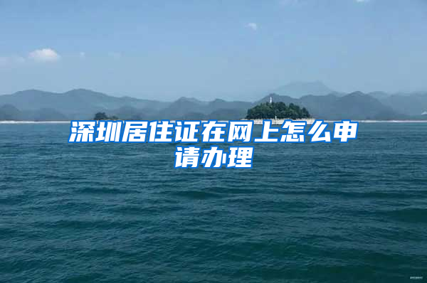 深圳居住证在网上怎么申请办理