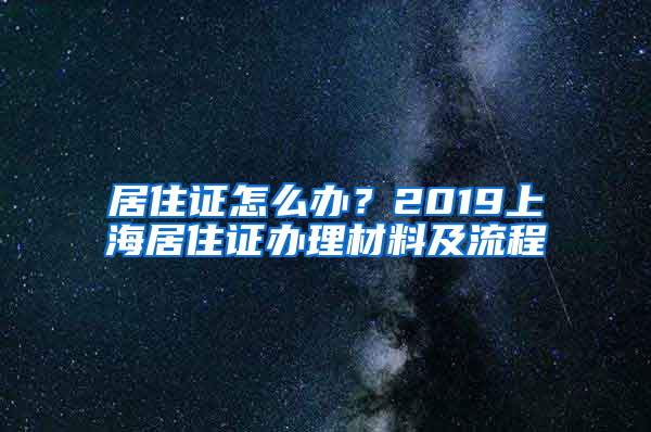 居住证怎么办？2019上海居住证办理材料及流程