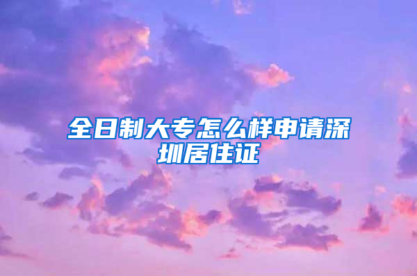 全日制大专怎么样申请深圳居住证