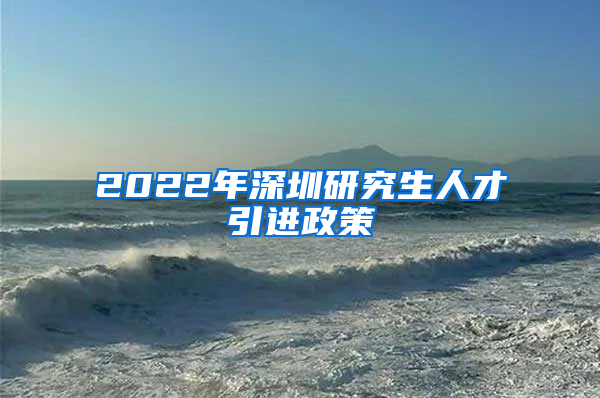 2022年深圳研究生人才引进政策