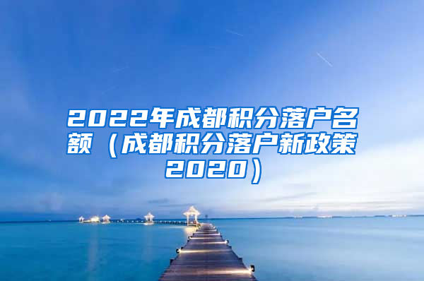 2022年成都积分落户名额（成都积分落户新政策2020）