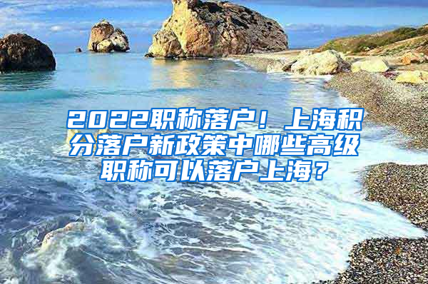 2022职称落户！上海积分落户新政策中哪些高级职称可以落户上海？