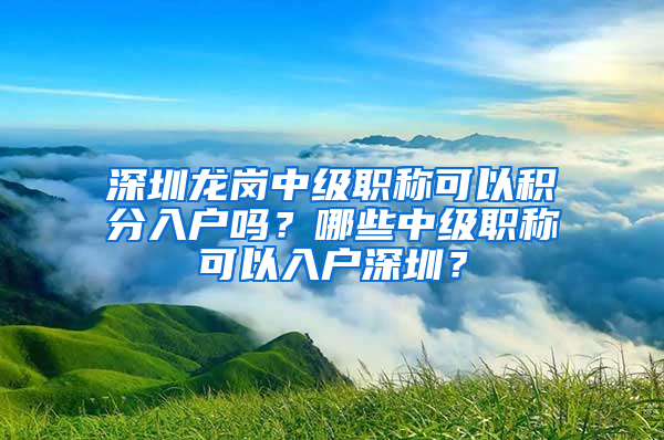 深圳龙岗中级职称可以积分入户吗？哪些中级职称可以入户深圳？