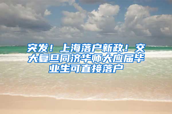 突发！上海落户新政！交大复旦同济华师大应届毕业生可直接落户