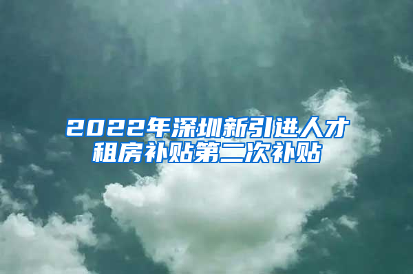 2022年深圳新引进人才租房补贴第二次补贴