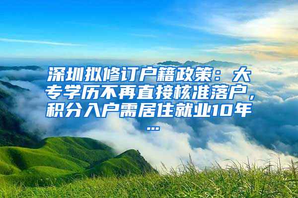 深圳拟修订户籍政策：大专学历不再直接核准落户，积分入户需居住就业10年…