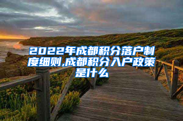 2022年成都积分落户制度细则,成都积分入户政策是什么